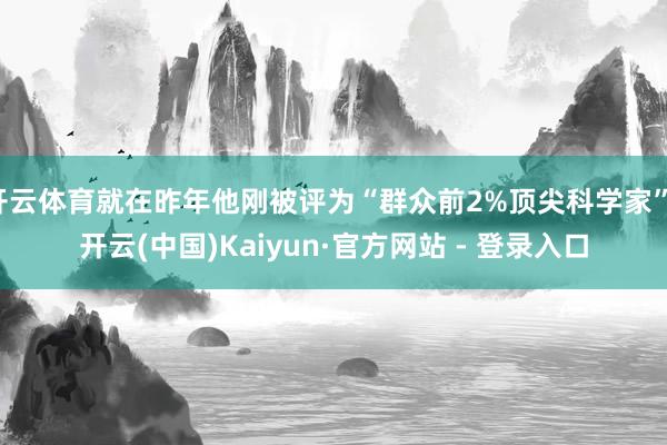 开云体育就在昨年他刚被评为“群众前2%顶尖科学家”-开云(中国)Kaiyun·官方网站 - 登录入口