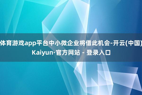 体育游戏app平台中小微企业将借此机会-开云(中国)Kaiyun·官方网站 - 登录入口