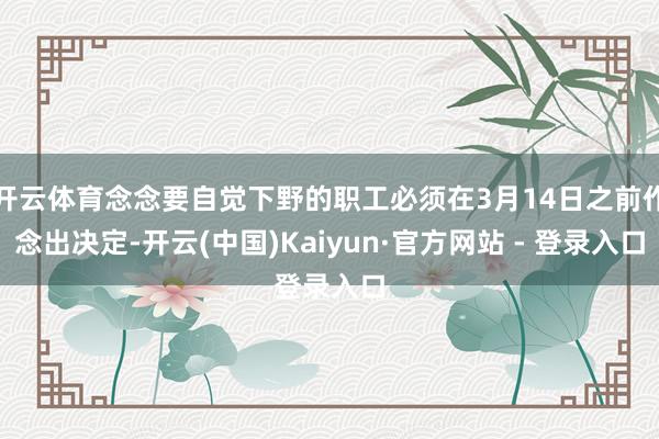 开云体育念念要自觉下野的职工必须在3月14日之前作念出决定-开云(中国)Kaiyun·官方网站 - 登录入口