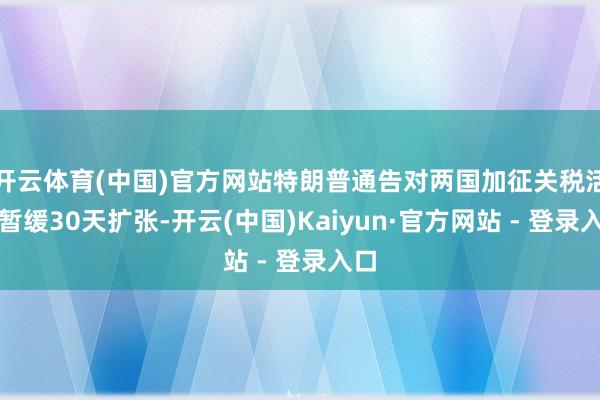 开云体育(中国)官方网站特朗普通告对两国加征关税活动暂缓30天扩张-开云(中国)Kaiyun·官方网站 - 登录入口