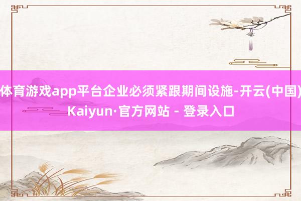 体育游戏app平台企业必须紧跟期间设施-开云(中国)Kaiyun·官方网站 - 登录入口