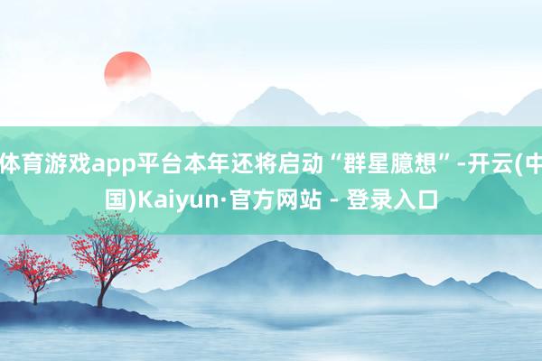 体育游戏app平台本年还将启动“群星臆想”-开云(中国)Kaiyun·官方网站 - 登录入口