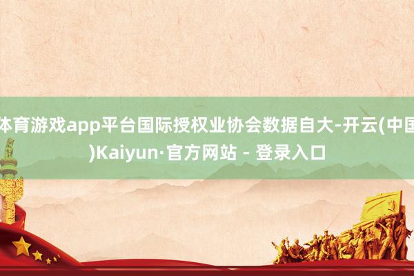 体育游戏app平台国际授权业协会数据自大-开云(中国)Kaiyun·官方网站 - 登录入口