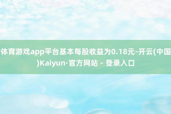 体育游戏app平台基本每股收益为0.18元-开云(中国)Kaiyun·官方网站 - 登录入口