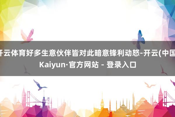 开云体育好多生意伙伴皆对此暗意锋利动怒-开云(中国)Kaiyun·官方网站 - 登录入口