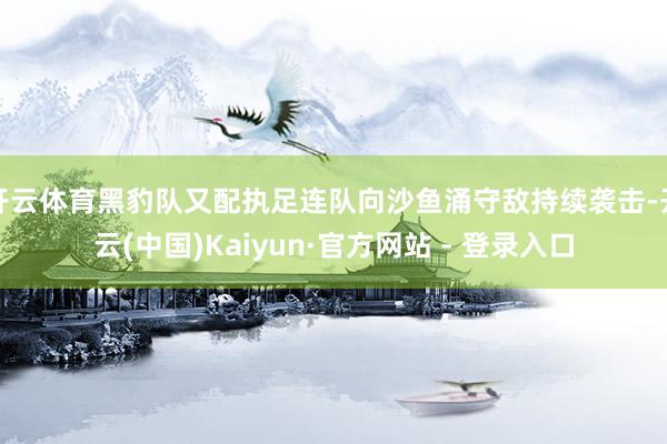 开云体育黑豹队又配执足连队向沙鱼涌守敌持续袭击-开云(中国)Kaiyun·官方网站 - 登录入口