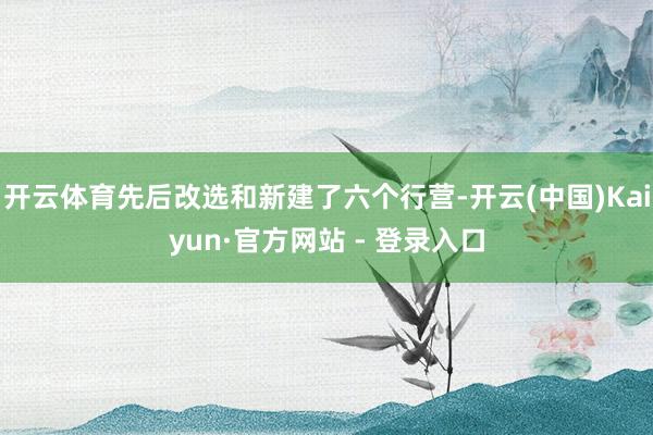 开云体育先后改选和新建了六个行营-开云(中国)Kaiyun·官方网站 - 登录入口