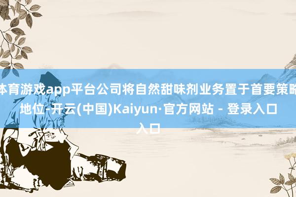 体育游戏app平台公司将自然甜味剂业务置于首要策略地位-开云(中国)Kaiyun·官方网站 - 登录入口