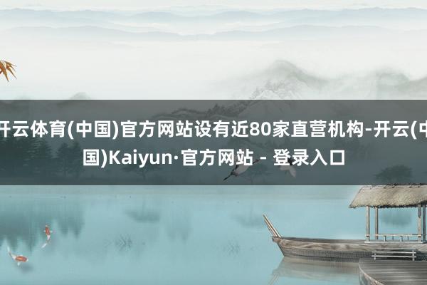 开云体育(中国)官方网站设有近80家直营机构-开云(中国)Kaiyun·官方网站 - 登录入口
