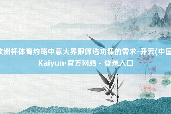 欧洲杯体育约略中意大界限筛选功课的需求-开云(中国)Kaiyun·官方网站 - 登录入口