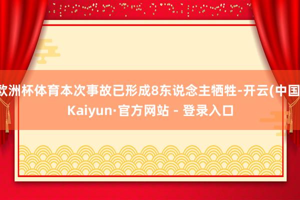 欧洲杯体育本次事故已形成8东说念主牺牲-开云(中国)Kaiyun·官方网站 - 登录入口