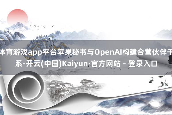 体育游戏app平台苹果秘书与OpenAI构建合营伙伴干系-开云(中国)Kaiyun·官方网站 - 登录入口