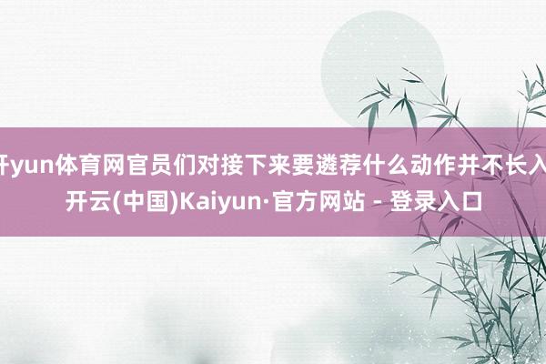 开yun体育网官员们对接下来要遴荐什么动作并不长入-开云(中国)Kaiyun·官方网站 - 登录入口