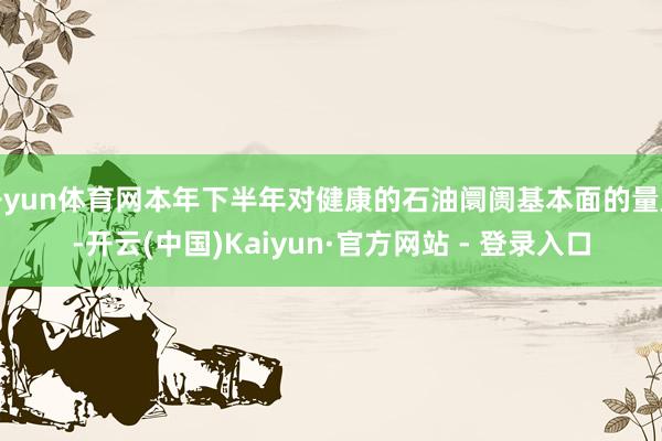 开yun体育网本年下半年对健康的石油阛阓基本面的量度-开云(中国)Kaiyun·官方网站 - 登录入口