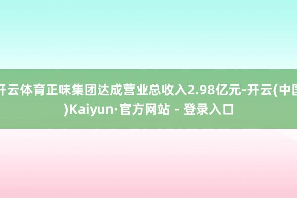 开云体育正味集团达成营业总收入2.98亿元-开云(中国)Kaiyun·官方网站 - 登录入口