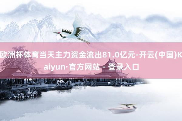 欧洲杯体育当天主力资金流出81.0亿元-开云(中国)Kaiyun·官方网站 - 登录入口
