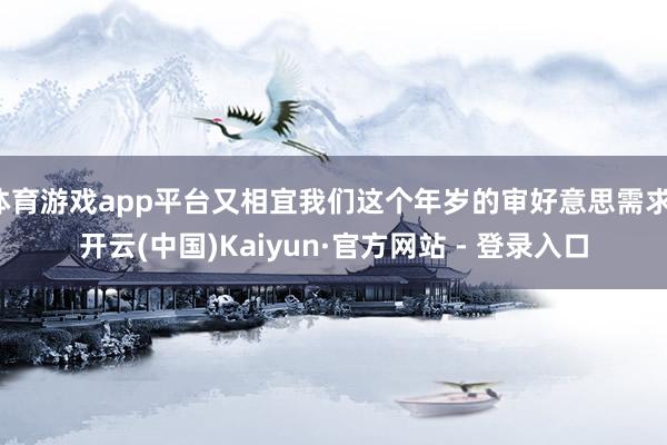 体育游戏app平台又相宜我们这个年岁的审好意思需求-开云(中国)Kaiyun·官方网站 - 登录入口