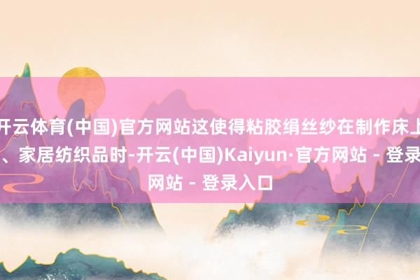 开云体育(中国)官方网站这使得粘胶绢丝纱在制作床上用品、家居纺织品时-开云(中国)Kaiyun·官方网站 - 登录入口