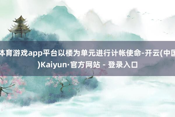 体育游戏app平台以楼为单元进行计帐使命-开云(中国)Kaiyun·官方网站 - 登录入口