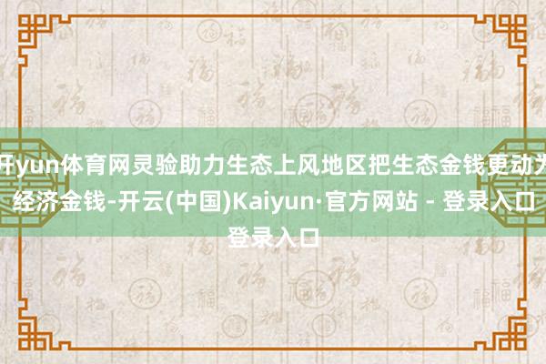 开yun体育网灵验助力生态上风地区把生态金钱更动为经济金钱-开云(中国)Kaiyun·官方网站 - 登录入口