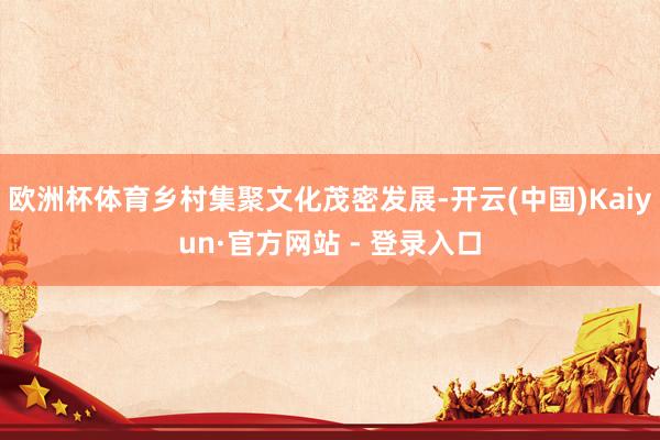 欧洲杯体育乡村集聚文化茂密发展-开云(中国)Kaiyun·官方网站 - 登录入口