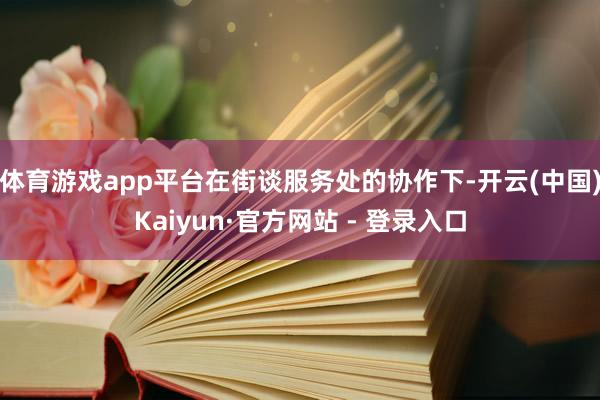 体育游戏app平台在街谈服务处的协作下-开云(中国)Kaiyun·官方网站 - 登录入口