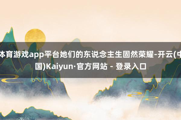 体育游戏app平台她们的东说念主生固然荣耀-开云(中国)Kaiyun·官方网站 - 登录入口