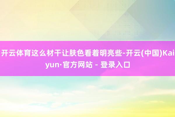 开云体育这么材干让肤色看着明亮些-开云(中国)Kaiyun·官方网站 - 登录入口