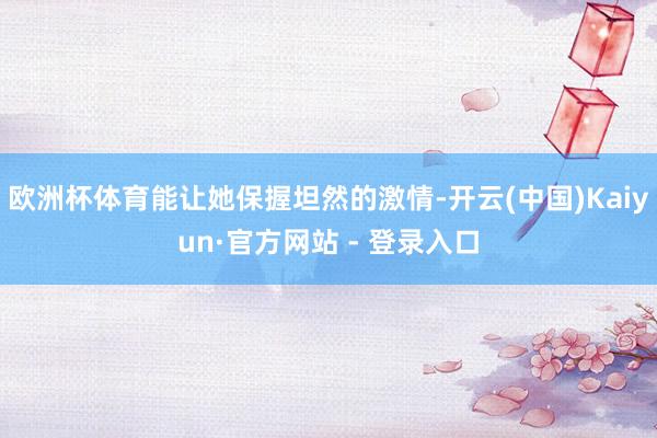 欧洲杯体育能让她保握坦然的激情-开云(中国)Kaiyun·官方网站 - 登录入口