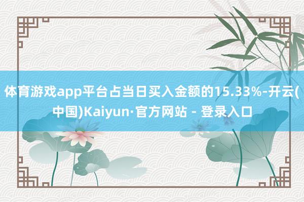 体育游戏app平台占当日买入金额的15.33%-开云(中国)Kaiyun·官方网站 - 登录入口