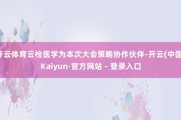 开云体育云检医学为本次大会策略协作伙伴-开云(中国)Kaiyun·官方网站 - 登录入口