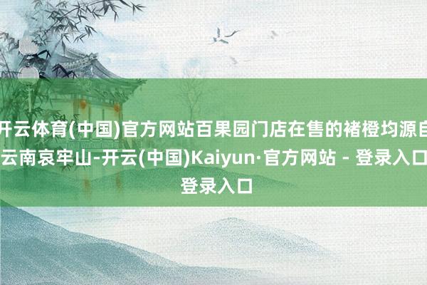开云体育(中国)官方网站百果园门店在售的褚橙均源自云南哀牢山-开云(中国)Kaiyun·官方网站 - 登录入口