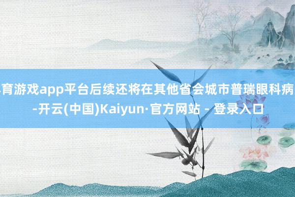 体育游戏app平台后续还将在其他省会城市普瑞眼科病院-开云(中国)Kaiyun·官方网站 - 登录入口