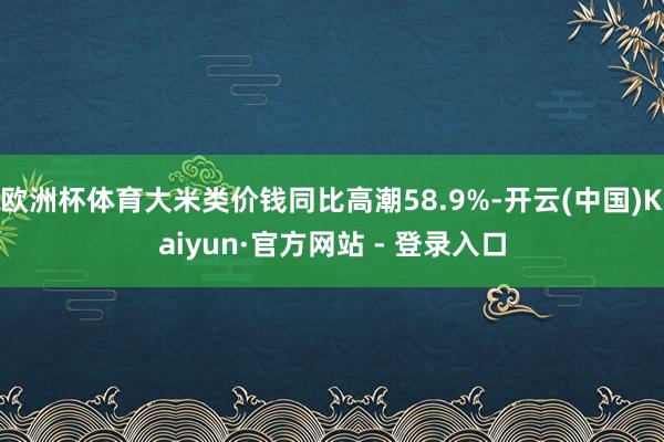 欧洲杯体育大米类价钱同比高潮58.9%-开云(中国)Kaiyun·官方网站 - 登录入口