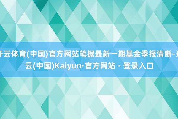 开云体育(中国)官方网站笔据最新一期基金季报清晰-开云(中国)Kaiyun·官方网站 - 登录入口