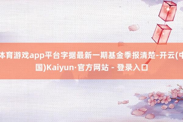 体育游戏app平台字据最新一期基金季报清楚-开云(中国)Kaiyun·官方网站 - 登录入口