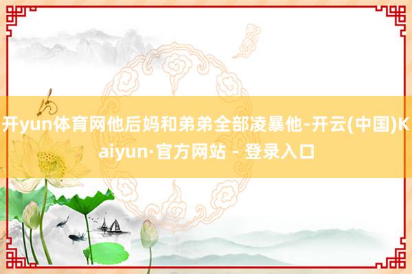 开yun体育网他后妈和弟弟全部凌暴他-开云(中国)Kaiyun·官方网站 - 登录入口