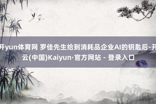 开yun体育网 罗佳先生给到消耗品企业AI的钥匙后-开云(中国)Kaiyun·官方网站 - 登录入口