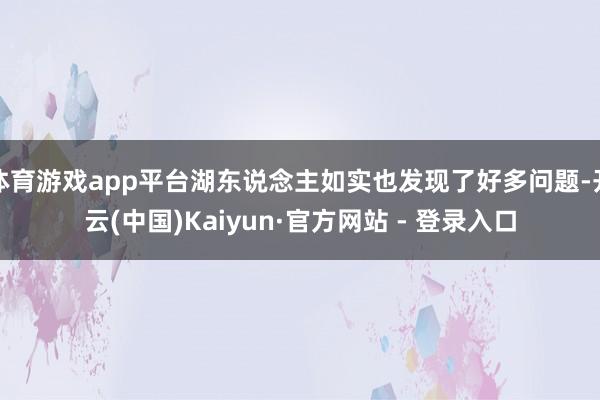体育游戏app平台湖东说念主如实也发现了好多问题-开云(中国)Kaiyun·官方网站 - 登录入口