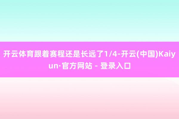 开云体育跟着赛程还是长远了1/4-开云(中国)Kaiyun·官方网站 - 登录入口