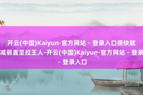 开云(中国)Kaiyun·官方网站 - 登录入口很快就会被减弱直至拉王人-开云(中国)Kaiyun·官方网站 - 登录入口