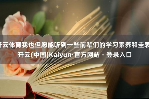 开云体育我也但愿能听到一些前辈们的学习素养和圭表-开云(中国)Kaiyun·官方网站 - 登录入口