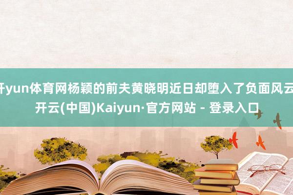 开yun体育网杨颖的前夫黄晓明近日却堕入了负面风云-开云(中国)Kaiyun·官方网站 - 登录入口