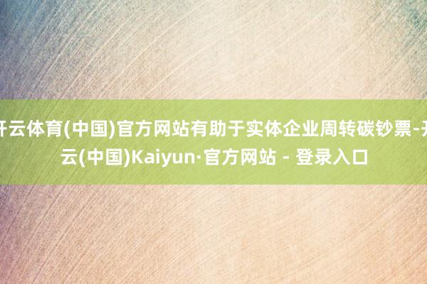 开云体育(中国)官方网站有助于实体企业周转碳钞票-开云(中国)Kaiyun·官方网站 - 登录入口