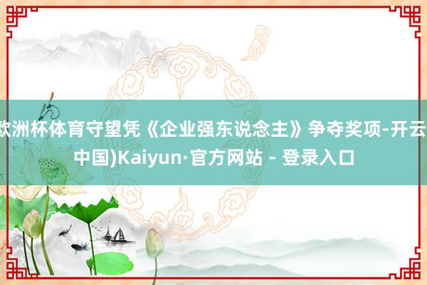 欧洲杯体育守望凭《企业强东说念主》争夺奖项-开云(中国)Kaiyun·官方网站 - 登录入口
