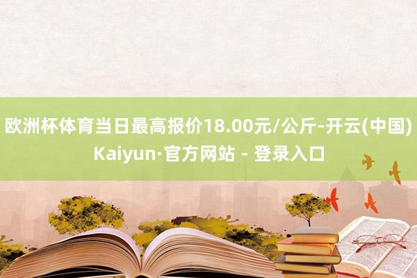 欧洲杯体育当日最高报价18.00元/公斤-开云(中国)Kaiyun·官方网站 - 登录入口