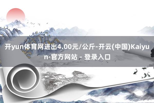 开yun体育网进出4.00元/公斤-开云(中国)Kaiyun·官方网站 - 登录入口