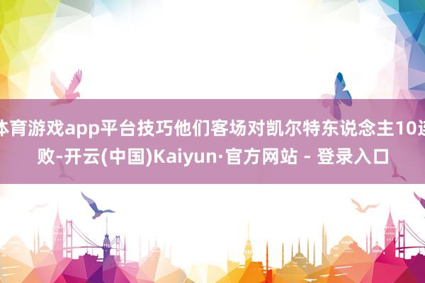体育游戏app平台技巧他们客场对凯尔特东说念主10连败-开云(中国)Kaiyun·官方网站 - 登录入口