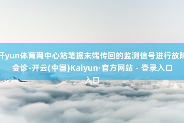 开yun体育网中心站笔据末端传回的监测信号进行故障会诊-开云(中国)Kaiyun·官方网站 - 登录入口