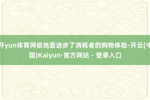 开yun体育网极地面进步了消耗者的购物体验-开云(中国)Kaiyun·官方网站 - 登录入口